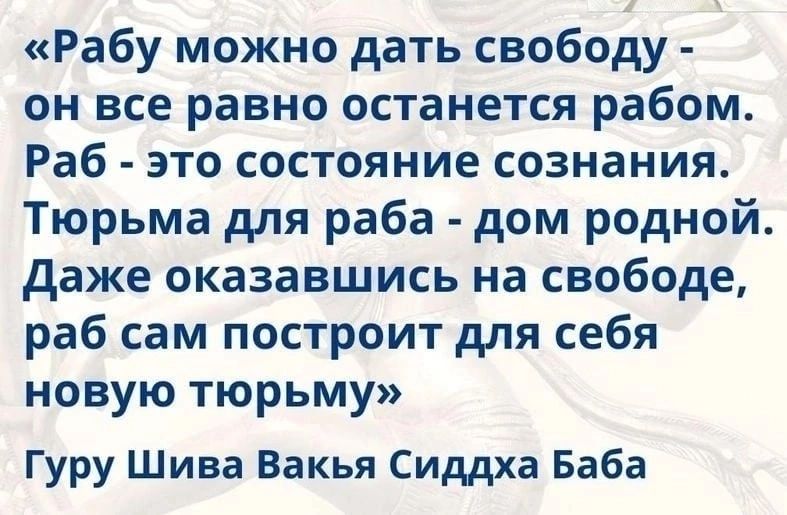 Рабу можно дать свободу он все равно останется рабом Раб это состояние сознания Тюрьма для раба дом родной даже оказавшись на свободе раб сам построит для себя новую тюрьму Гуру Шива Вакья Сиддха Баба
