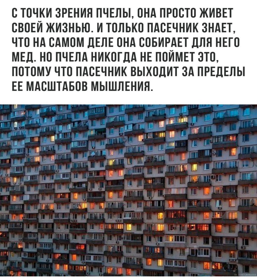 С ТОЧКИ ЗРЕНИП ПЧЕПЫ ОНА ПРОСТО ЖИВЕТ СВОЕЙ ЖИЗНЬЮ И ТОЛЬКО ПАСЕЧНИК ЗНАЕТ ЧТО НА САМОМ дЕЛЕ ОНД СОБИРдЕТ ЦПП НЕГО МЕЛ НО ПЧЕЛА НИКОГДА НЕ ПОИМЕТ ЭТО ПОТОМУ ЧТО ПАСЕЧНИК ВЫХОДИТ ЗА ПРЕДЕЛЫ ЕЕ МАЕШТАБОВ МЫШЛЕНИН