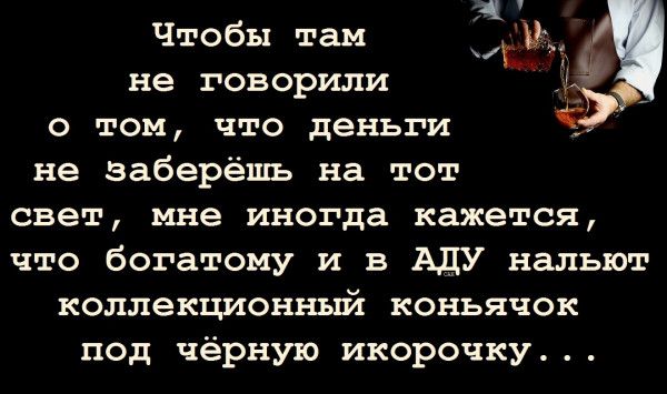 Чтобы там КЖ не говорили о том что деньги _ не заберёшь на тот свет мне иногда кажется что богатому и в АДУ нальют коллекционный коньячок под чёрную икорочку