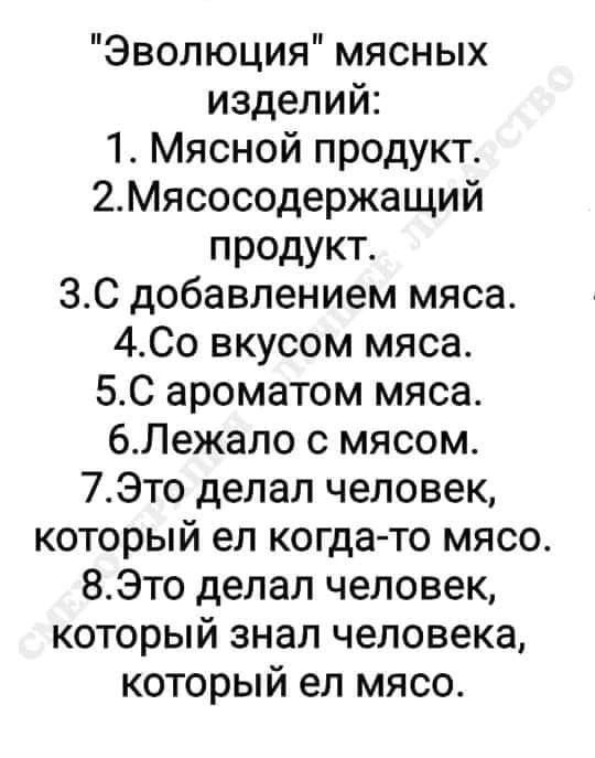 Эволюция мясных изделий 1 Мясной продукт 2Мясосодержащий продукт 30 добавлением мяса 4Со вкусом мяса 5С ароматом мяса 6Лежало с мясом 7АЭто делал человек который ел когда то мясо 8Это делал человек который знал человека который ел мясо