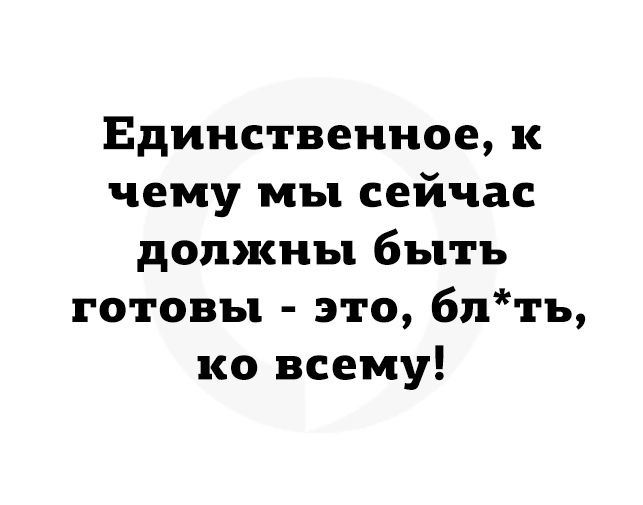Единственное к чему мы сейчас должны быть готовы это бл ть ко всему