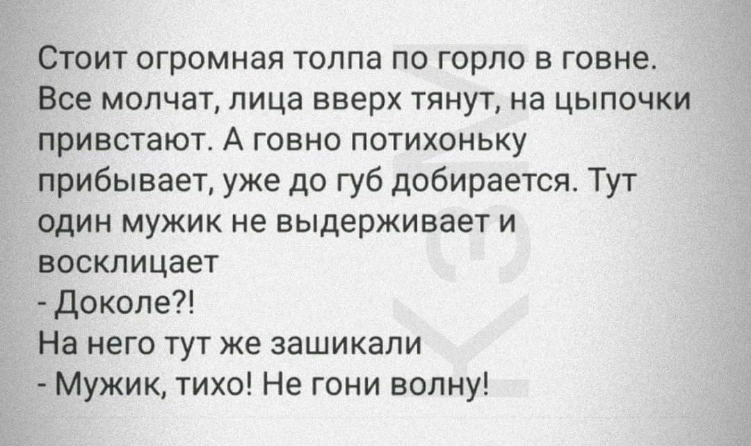 СТОИТ ОГрОМНЭЯ ТОЛПЭ ПО ГОрЛО Е говне Все молчат пица вверх тянут на цыпочки привствют А говно потихоньку прибывает уже до губ добирается Тут один мужик не выдерживает и БОСКЛИЦЭЭТ докопе На него тут же зашикали Мужик тихо Не гони волну