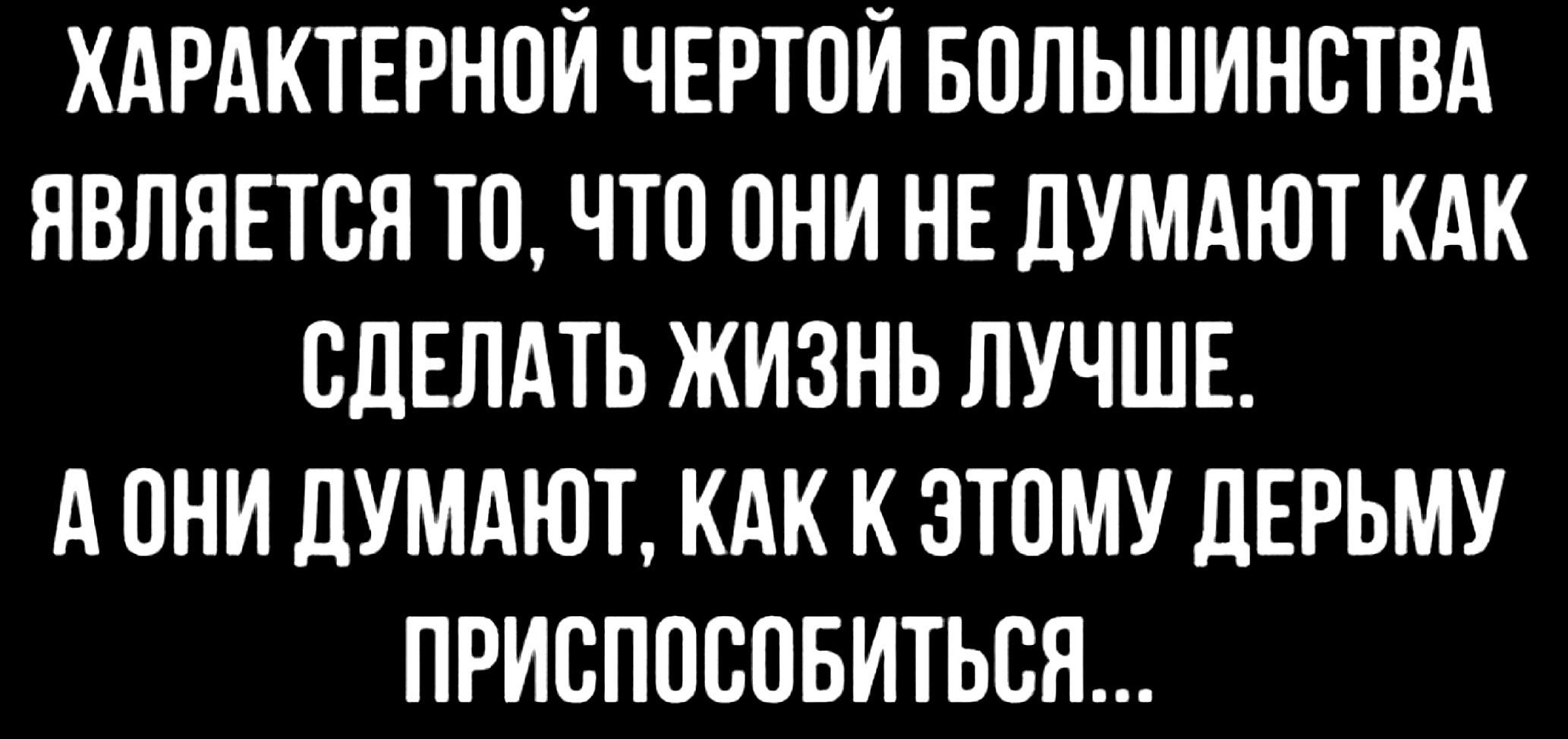 ХАРАКТЕРНПЙ ЧЕРТОЙ БППЬШИНСТВА ЯВЛЯЕТСЯ ТО ЧТО ОНИ НЕ ДУМАЮТ КАК СДЕЛАТЬ ЖИЗНЬ ЛУЧШЕ А ПНИ дУМАЮТ КАК К ЭТОМУ дЕРЬМУ ПРИСППСПБИТЬСЯ