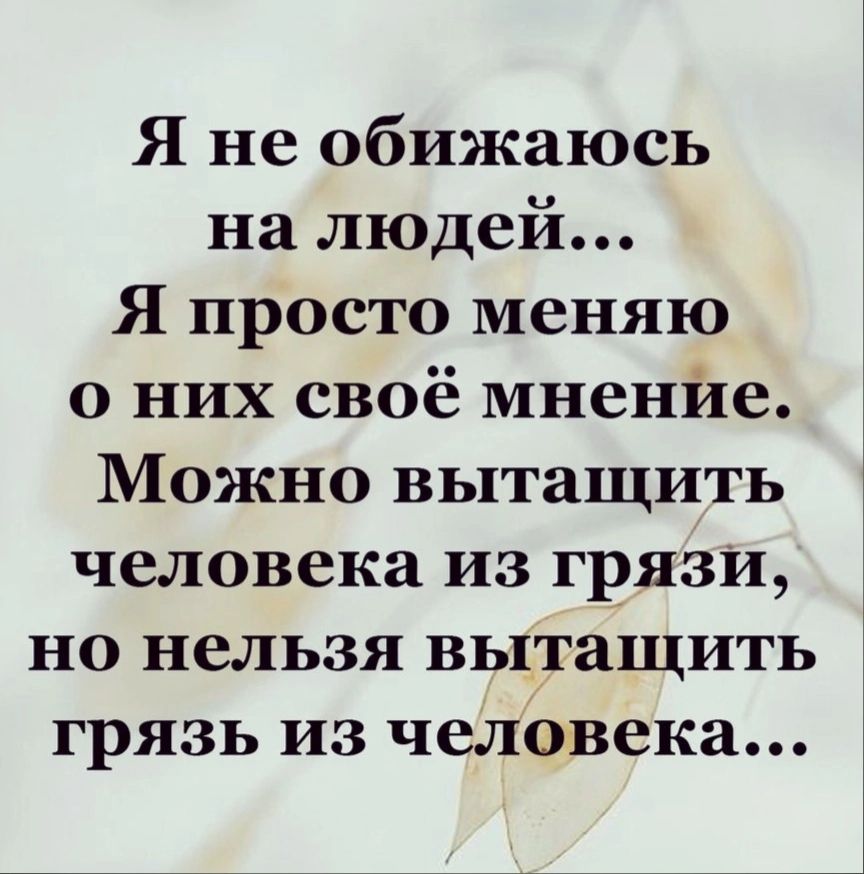 Я не обижаюсь на людей Я просто меняю о них своё мненйе Можно вытащить человека из грязи но нельзя вытащить грязь из человека