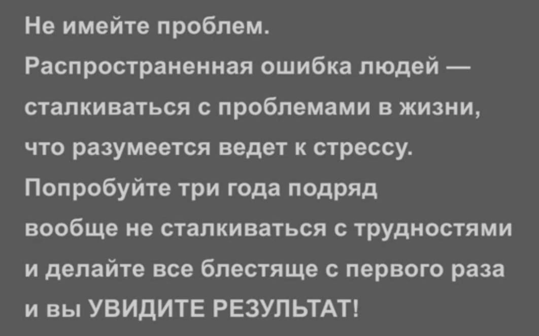 Не имейте проблем Распространенная ошибка людей сталкиваться с проблемами в жизни что разумеется ведет к стрессу Попробуйте три года подряд вообще не сталкиваться с трудностями и делайте все блестяще с первого раза и вы УВИДИТЕ РЕЗУЛЬТАТ