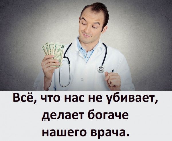 Всё что нес де убивает делает богаче нашего врача