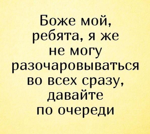 Боже мой ребята я же не могу разочаровываться во всех сразу давайте по очереди
