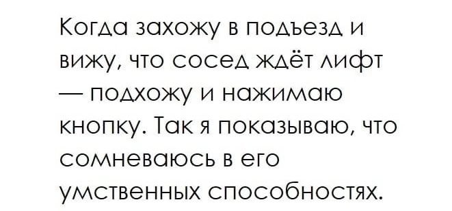 Когда захожу в подъезд и вижу что сосед ищёт Аифт поможу и нажимаю кнопку Так я показываю что сомневаюсь в его умственных способностях