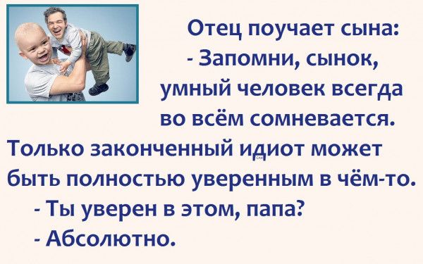 Отец поучает сына Запомни сынок умный человек всегда во всём сомневается Только законченный идиот может быть полностью уверенным в чём то Ты уверен в этом папа Абсолютно