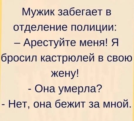 Мужик забегает в отделение полиции Арестуйте меня Я бросил кастрюлей в свою жену Она умерла Нет она бежит за мной