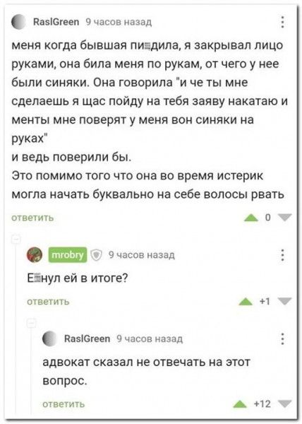 пиши часов из меня когда бывшая пиндипа я закрывал лицо руками она била меня по рукам от чего у нее были синяки Она говорила и че ты мне сделаешь я щас пойду на тебя заяву накатаю и менты мне поверят у меня вон синяки на руках и ведь поверили бы это помимо того что она во время истерик могла начать буквально на себе волосы рвать ответить А и _ маша Еінуп ей в итоге ответить А 91 Питта часов назад 