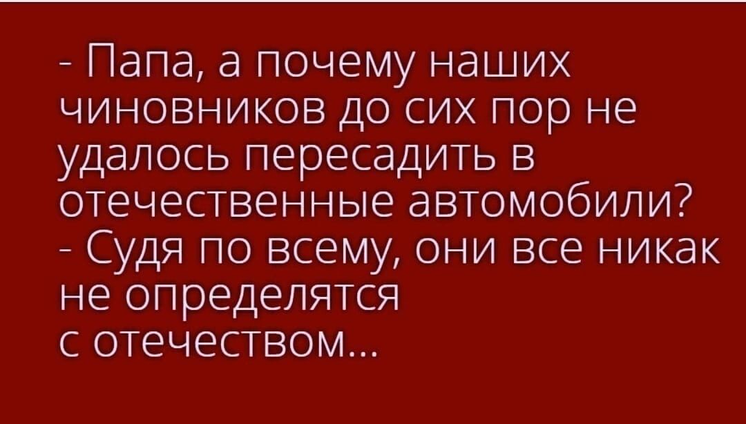 _ Папа а почему наших чиновников до сих пор не удалось пересадить в отечественные автомобили Судя по всему они все никак не определятся с отчеством