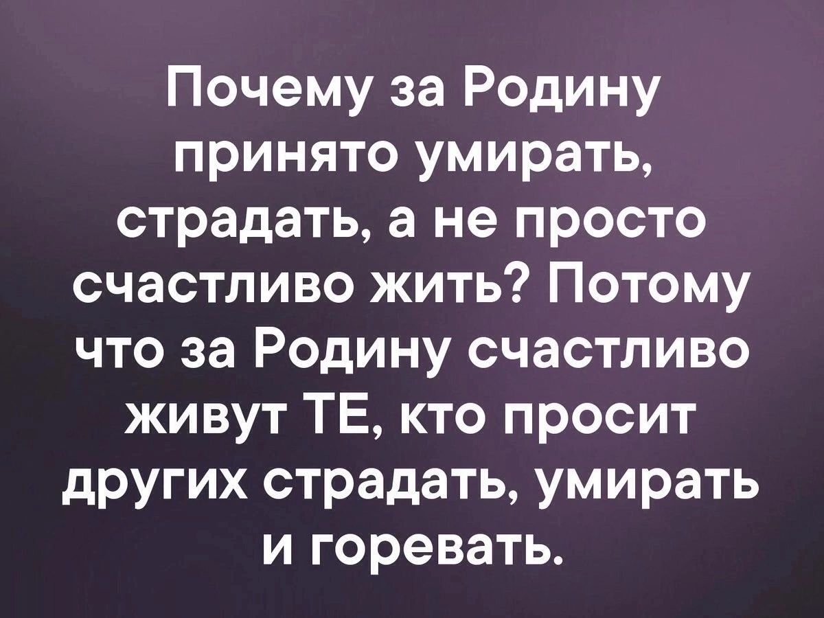 Почему за Родину принято умирать страдать а не просто счастливо жить Потому что за Родину счастливо живут ТЕ кто просит других страдать умирать и горевать