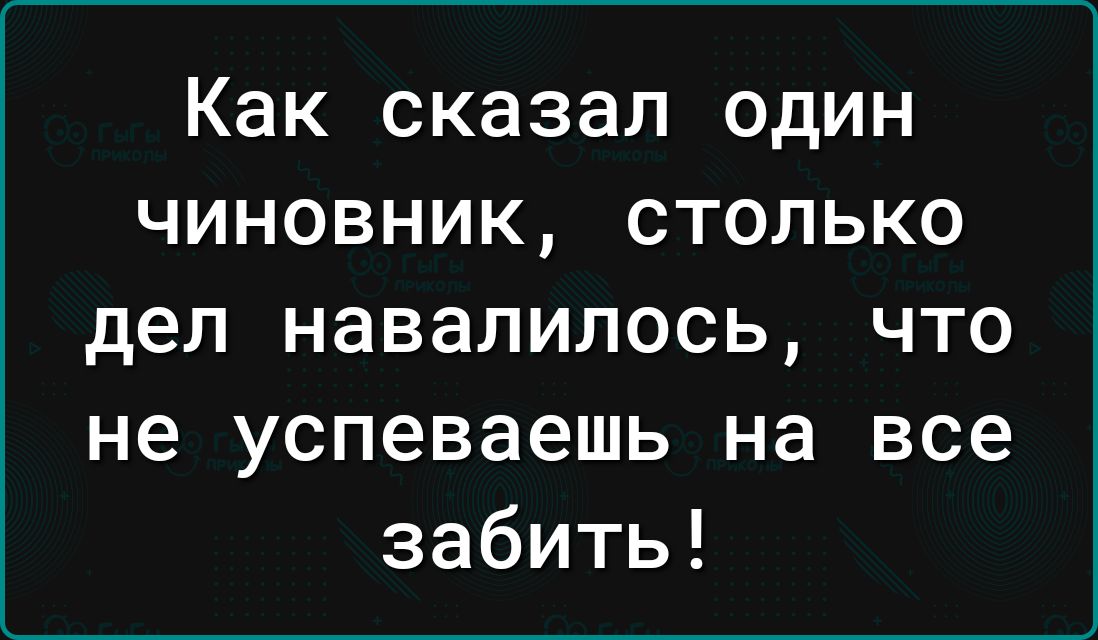 Как сказал один чиновник столько дел навалилось что не успеваешь на все забить