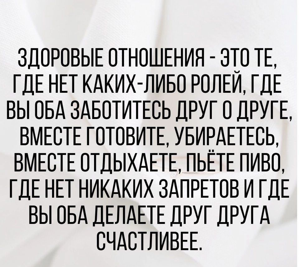 ЗДОРОВЫЕ ОТНОШЕНИЯ ЭТО ТЕ ГДЕ НЕТ КАКИХ ЛИБО РПЛЕИ ГДЕ ВЫ ПБА ЗАБОТИТЕСЬ ДРУГ ДРУГЕ ВМЕСТЕ ГПТПВИТЕ УБИРАЕТЕСЬ ВМЕСТЕ ПТДЫХАЕТЕ ПЬЕТЕ ПИВО ГДЕ НЕТ НИКАКИХ ЗАПРЕТОВ И ГДЕ ВЫ ОБА ДЕЛАЕТЕ ДРУГ ДРУГА ЕЧАСТЛИВЕЕ