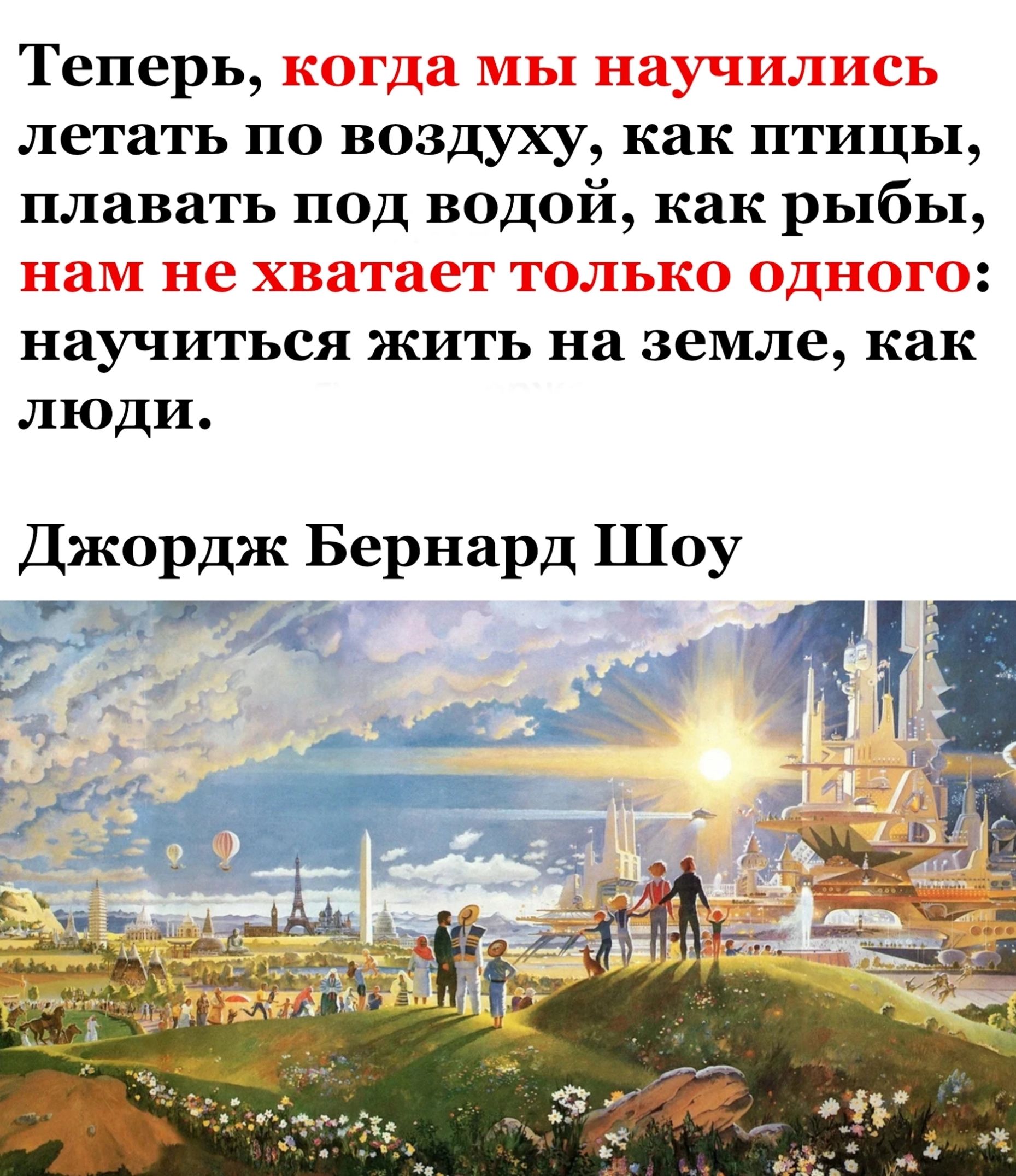 Теперь когда мы научились летать ПО воздуху как ПТИЦЫ плавать под водой как рыбы нам не хватает ТОЛЬКО ОДНОГО научиться ЖИТЬ на земле как люди Джордж Бернард Шоу 7