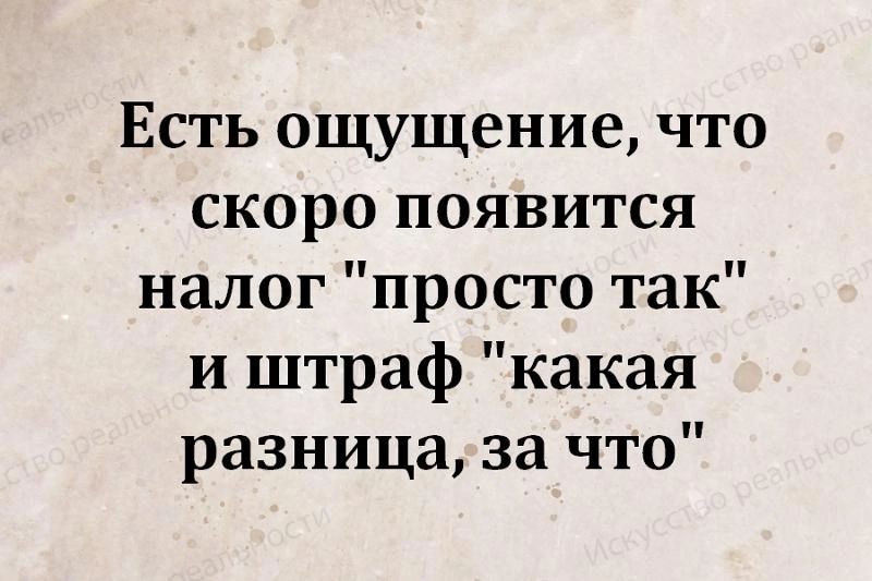 Есть ощущение что скоро появится налог просто так и штраф какая разница за что