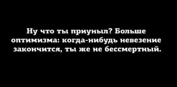 Ну что ты приуиьш Больше оптимизма когда нибудь невезение закончится ты же не бессмертный