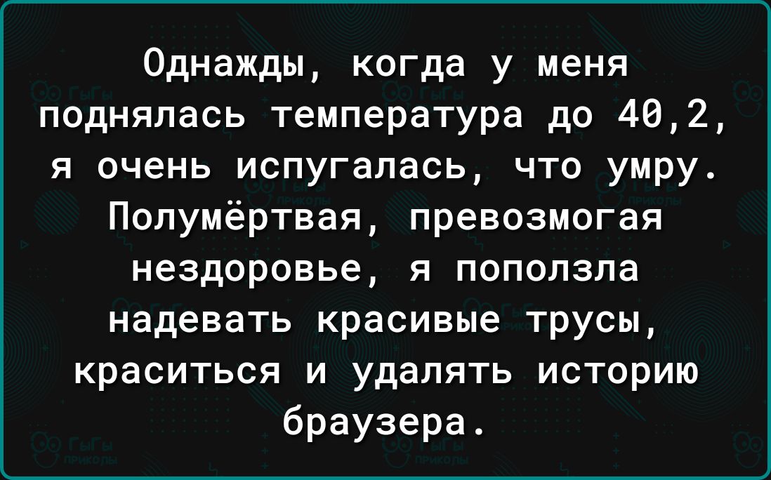 Однажды когда у меня поднялась температура до 402 я очень испугалась что умру Полумёртвая превозмогая наздоровье Я ПОПОЛЗПЭ надевать красивые трусы краситься и удалять историю браузера