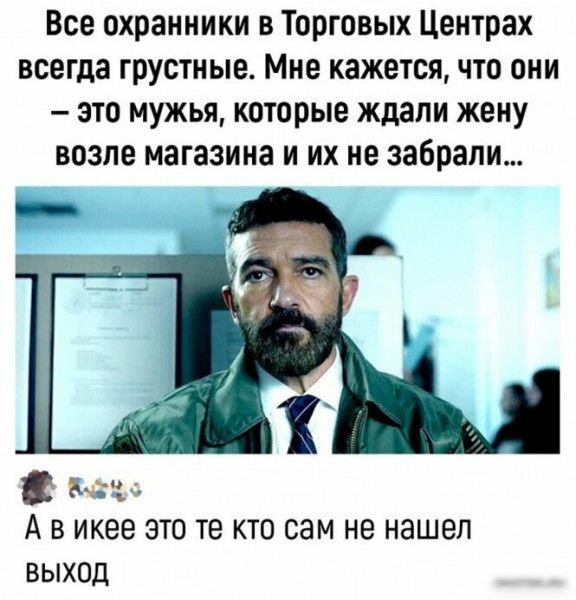 Все охранники в Торговых Центрах всегда грустные Мне кажетсячто они это мужья которые ждали жену возле магазина и их не забрали Вс А В ИКЕЭ ЭТО те КТО сам не нашел ВЫХОД