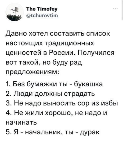 ТЬе Тіпюіеу СсЬигочьіт Давно хотел составить список настоящих традиционных ценностей в России Получился вот такой но буду рад предложениям 1 Без бумажки ты букашка 2 Люди должны страдать 3 Не надо выносить сор из избы 4 Не жили хорошо не надо и НЗЧИНЭТЬ 5 Я начальник ты дурак