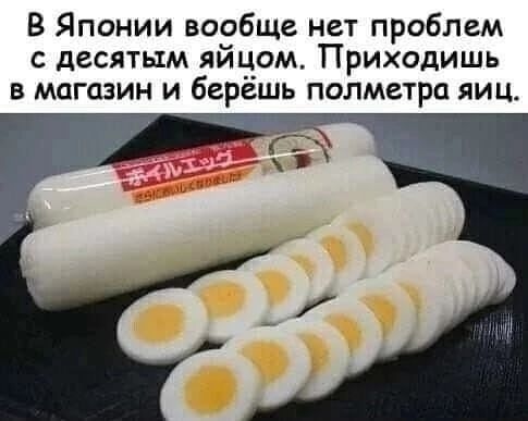 В Японии вообще нет проблем с десятым яйцом Приходить в магазин и берешь полметра яиц