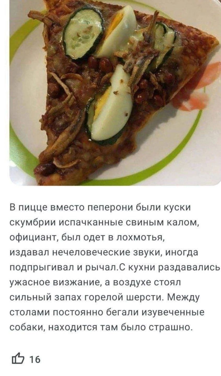 В пицце вместо пеперони были куски скумбрии испачканные свиным капом официант был одет похмотья издавал нечеловеческие звуки иногда подпрыгивап и рычалс кухни раздавались ужасное визжание а воздухе стоял сильный запах горепой шерсти Между стопами постоянно бегали изувеченные собаки находится там было страшно Ё716