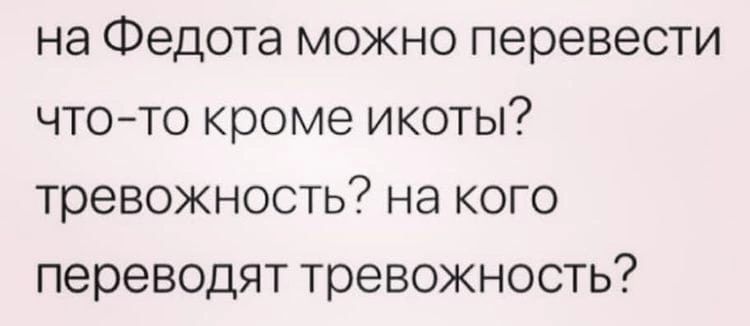 НЭ Федота МОЖНО перевести ЧТО ТО кроме ИКОТЫ тревожность на КОГО переводят тревожность