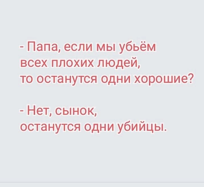 Папа если мы убьём всех плохих людей то останутся одни хорошие Нет сынок останутся одни убийцы