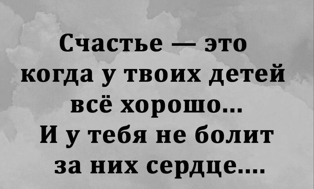 Счастье это когда у твоих детей всё хорошо И у тебя не болит за них сердце