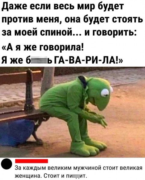даже если весь мир будет против меня она будет стоять за моей спиной и говорить А я же говорила я же бь ГА ВА РИ ЛА За каждым великим мужчиной стоит великая женщина Стоит и пиіит