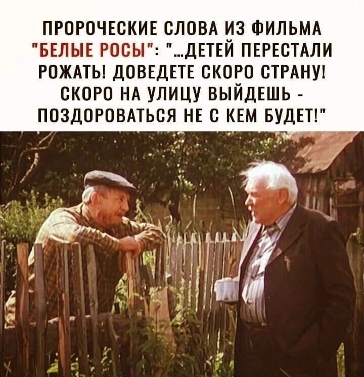 ПРОРОЧЕСКИЕ СЛОВА ИЗ ФИЛЬМА БЕЛЫЕ РОСЫ ДЕТЕЙ ПЕРЕСТАЛИ РОЖАТЫ ДОВЕДЕТЕ СКОРО СТРАНУ СКОРО НА УЛИЦУ ВЫЙДЕШЬ ПОЗДОРОВАТЬСЯ НЕ С КЕМ БУДЕТ