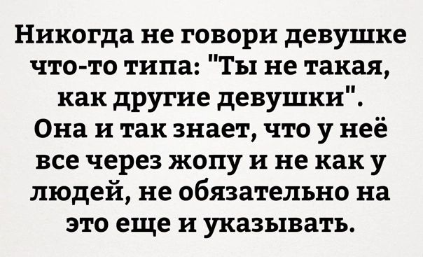 Никогда не говори девушке что то типа Ты не такая как другие девушки Она и так знает что у неё все через жопу и не как у людей не обязательно на это еще и указывать