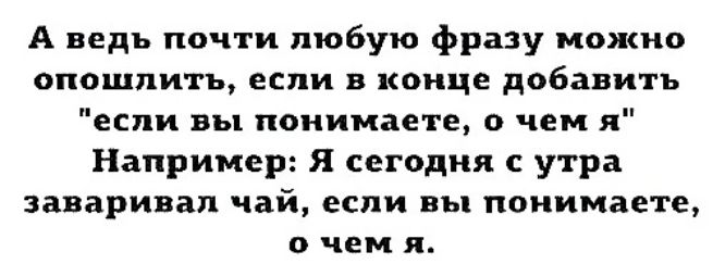 А ведь почти любую фразу можно опошпить если в конце добавить если вы понимаете о чем я Например я сегодня с утра заваривап чай если вы понимаете о чем я