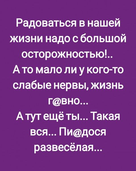 Радоваться в нашей жизни надо с большой осторожностью Ато мало ли у кого то слабые нервы жизнь гвно А тут ещё ты Такая вся ПИдОСЯ развесёлая