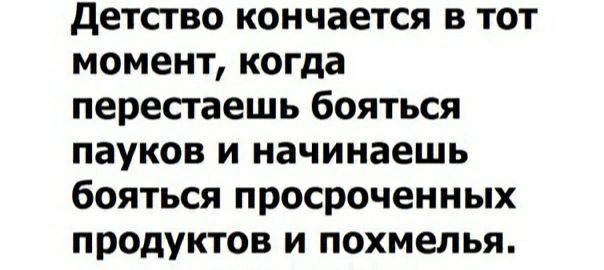 детство кончается в тот момент когда перестаешь бояться пауков и начинаешь бояться просроченных продуктов и похмелья