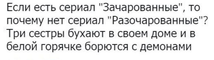 Если есгь сериал Зачарованные то почему нет сериал Разочарованные Три сестры бухают в своем доме и в белой горячке борются с демонами