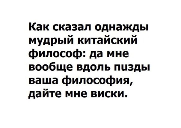 Как сказал однажды мудрый китайский философ да мне вообще вдоль пизды ваша философия дайте мне виски