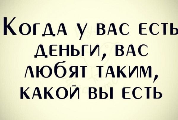 КОГДА у ВАС есть деньги ВАС Аюбят ТАКИМ КАКОЙ вы есть
