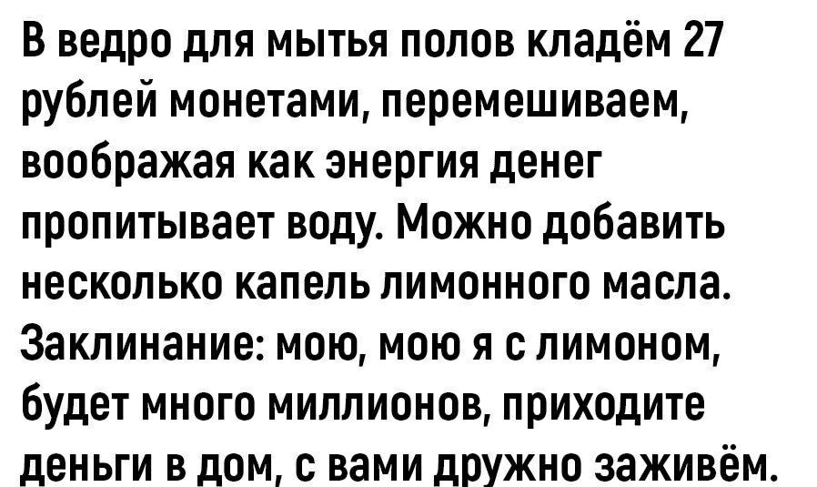 В ведро для мытья полов кладём 27 рублей монетами перемешиваем воображая как энергия денег пропитывает воду Можно добавить несколько капель лимонного масла Заклинание мою мою я с лимоном будет много миллионов приходите деньги в дом с вами дружно заживём