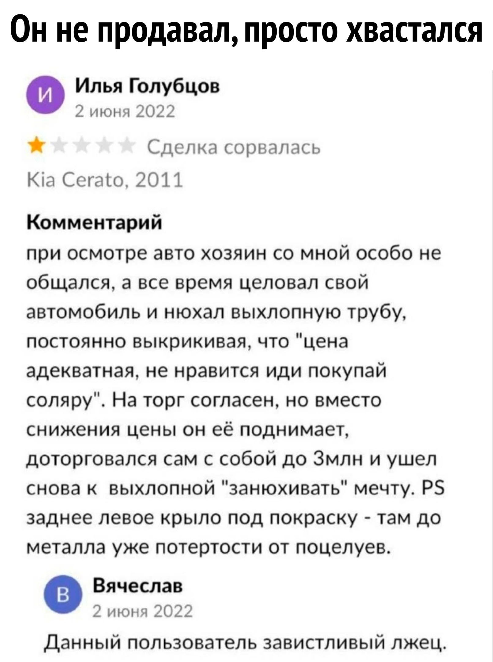 ОН не продавал ПРОСТО ХВЗСТВЛСЯ Илья Голубцов ни до Сдспю корьлпмь Ки Симо 2011 Комментарий при осмотре авто хозяин со мной особо не общался а все время целовал свой автомобиль и нюхал выхлопную трубу постоянно выкрикивая что цена адекватная не нравится иди покупай соляру На торг согласен но вместо снижении цены он её поднимает доторговался сам с собой до Змлн и ушел снова к выхлопной заиюхивать м