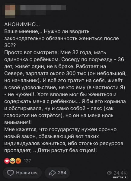 АНОНИМНО Ваше мнение Нужно ли вводить ЗЗКБНОДЗТЕПЬНО ОБЯЗЗННОСТЬ ЖЕНИТЬСЯ ПОСЛЕ 3077 Просто вот смотрите Мне 32 года мать одиночка с ребёнком соседу по подъезду 36 лет живёт один не в браке Работает на Севере зарплата около 300 тыс он небольшой но начальник И всё это тратит на себя живёт в своё удовольствие не кто ему в частности Я не нужен Хотя вполне мог бы жениться и содержать меня с ребёнком Я