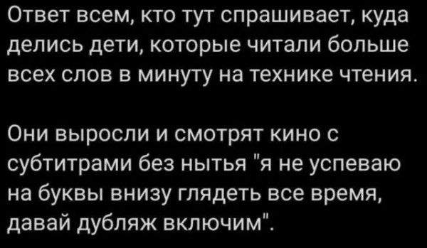 Ответ всем КТО ТУТ спрашивает куда делись дети которые читали больше ВСЕХ СЛОВ В МИНУТУ на ТЕХНИКЕ ЧТЕНИЯ Они выросли и смотрят кино с субтитрами без нытья я не успеваю на буквы внизу глядеть все время давай дубляж включим