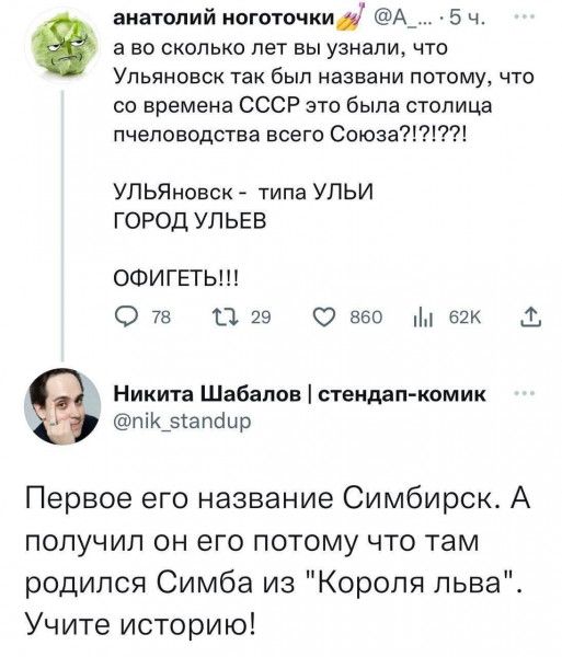 анатолий оготочки А_ 5 ч а во сколько лет вы узнали что Ульяновск так был названи потому что со времена СССР это была столица пчеловодства всего Союза УЛЬЯновск типа УПЬИ ГОРОД УПЬЕБ ОФИГЕТЬ О 75 1129 вбо и 6 Никии Шабанов ствидап комик піК_5апгіир Первое его название Симбирск А попучип он его потому что там родился Симба из Короля льва Учите историю