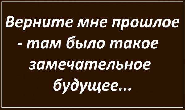 Верните мне прошлое там было такое замечательное будущее