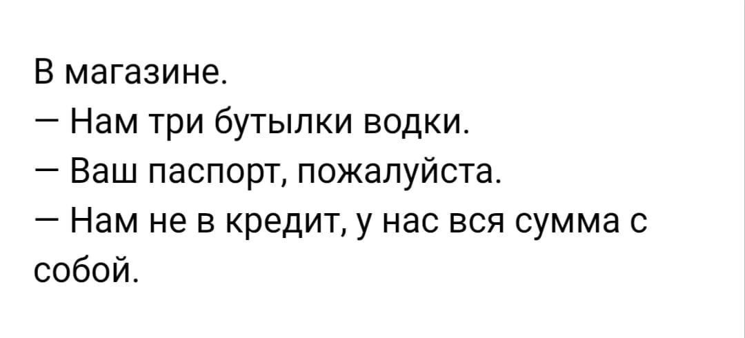 В магазине Нам три бутылки водки Ваш паспорт пожалуйста Нам не в кредит у нас вся сумма с собой