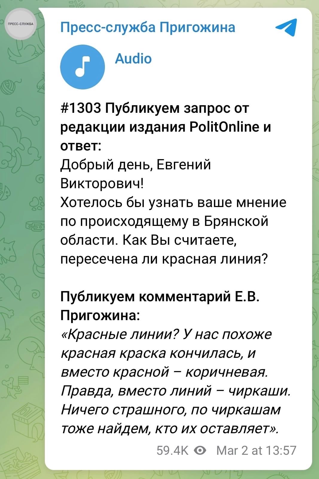 Пресс служба Пригожина 4 о Аибіо 1303 Публикуем запрос от редакции издания Рот0піпе и ответ Добрый день Евгений Викторович Хотелось бы узнать ваше мнение по происходящему в Брянской области Как Вы считаете пересечена ли красная линия Публикуем комментарий ЕВ Пригожина Красные линии У нас похоже красная краска кончилась и вместо красной коричневая Правда вместо линий чиркаши Ничего страшного по чир