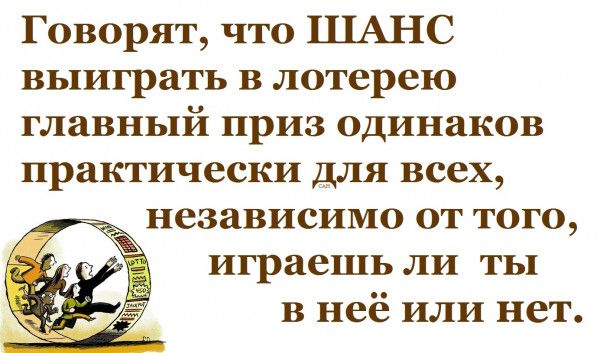 Говорят что ШАНС выиграть в лотерею главный приз одинаков практически для всех независимо от того играешь ли ты в неё или нет