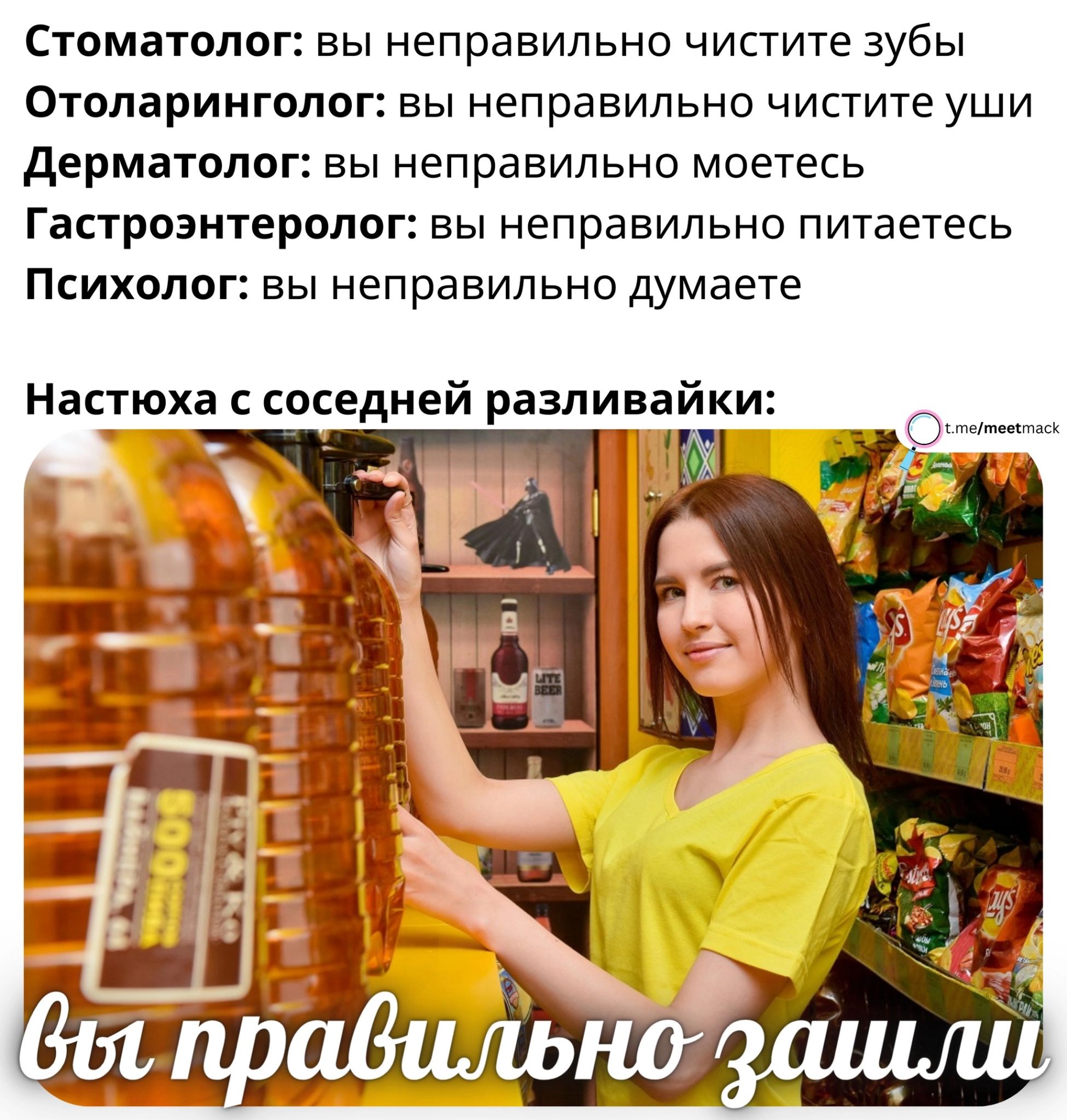 Стоматолог вы неправильно чистите зубы Отоларинголог вы неправильно чистите уши дерматолог вы неправильно моетесь Гастроэнтеролог вы неправильно питаетесь Психолог вы неправильно думаете Настюха соседней разливайки И