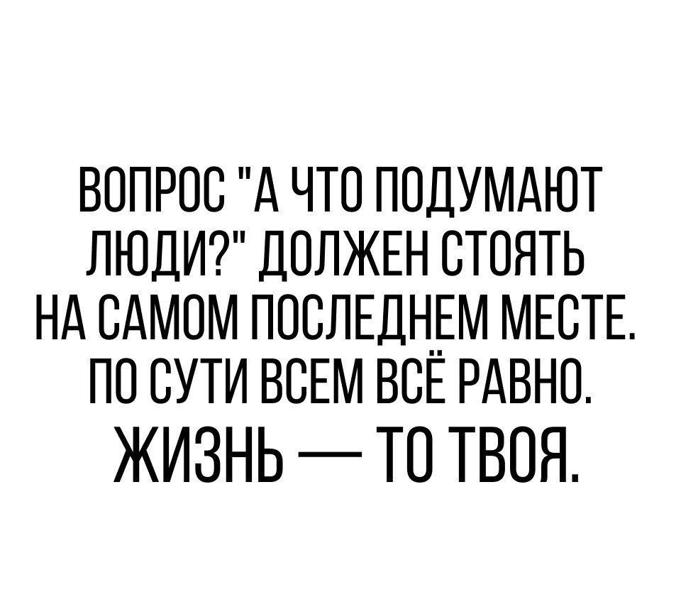 ВОПРОС А ЧТО ПОДУМАЮТ ЛЮДИ ДОЛЖЕН СТОЯТЬ НА САМОМ ПОСЛЕДНЕМ МЕСТЕ ПО СУТИ ВСЕМ ВСЕ РАВНО ЖИЗНЬ ТО ТВОЯ